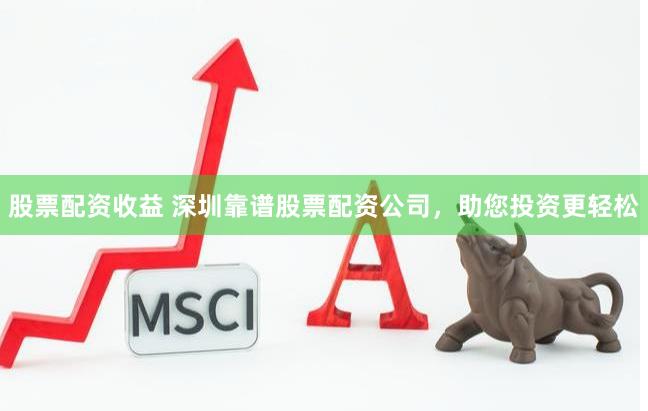 股票配资收益 深圳靠谱股票配资公司，助您投资更轻松