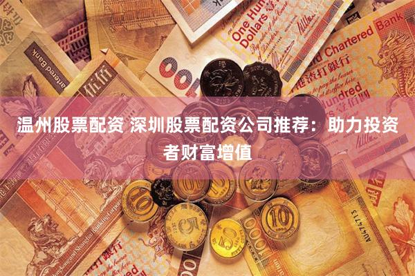 温州股票配资 深圳股票配资公司推荐：助力投资者财富增值