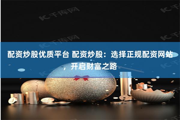 配资炒股优质平台 配资炒股：选择正规配资网站，开启财富之路