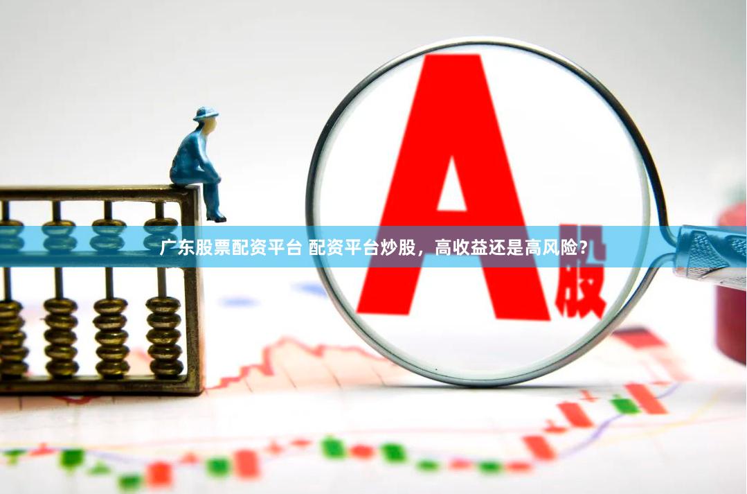 广东股票配资平台 配资平台炒股，高收益还是高风险？