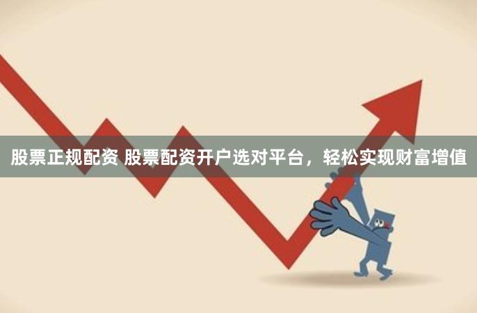 股票正规配资 股票配资开户选对平台，轻松实现财富增值