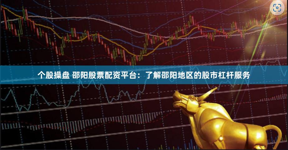 个股操盘 邵阳股票配资平台：了解邵阳地区的股市杠杆服务