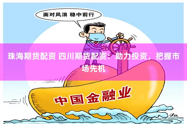 珠海期货配资 四川期货配资：助力投资，把握市场先机