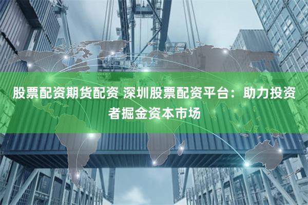 股票配资期货配资 深圳股票配资平台：助力投资者掘金资本市场