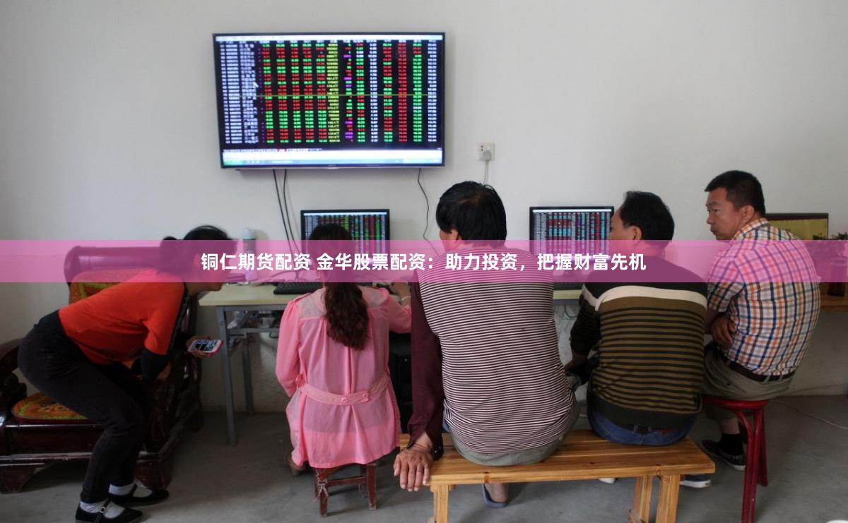 铜仁期货配资 金华股票配资：助力投资，把握财富先机