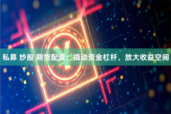 私募 炒股 期货配资：撬动资金杠杆，放大收益空间