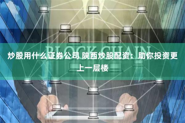 炒股用什么证券公司 陕西炒股配资：助你投资更上一层楼