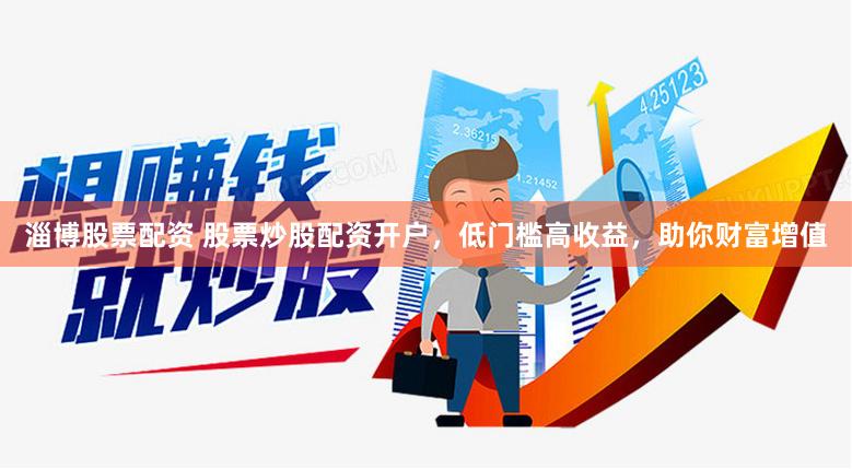 淄博股票配资 股票炒股配资开户，低门槛高收益，助你财富增值