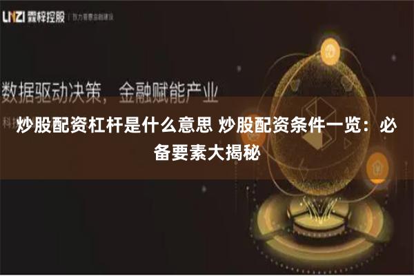 炒股配资杠杆是什么意思 炒股配资条件一览：必备要素大揭秘