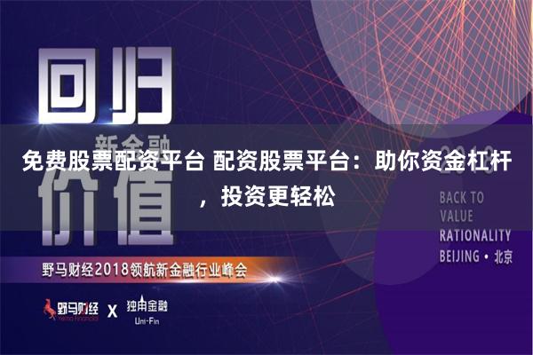 免费股票配资平台 配资股票平台：助你资金杠杆，投资更轻松