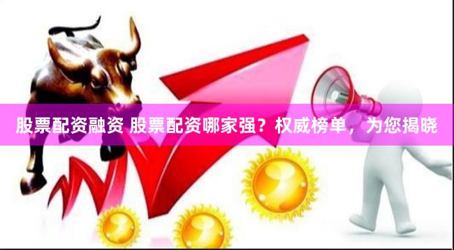 股票配资融资 股票配资哪家强？权威榜单，为您揭晓