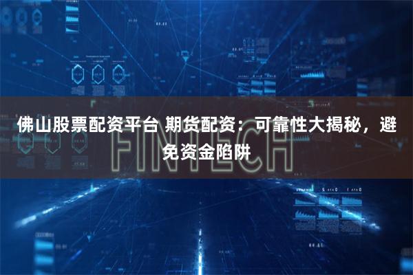 佛山股票配资平台 期货配资：可靠性大揭秘，避免资金陷阱