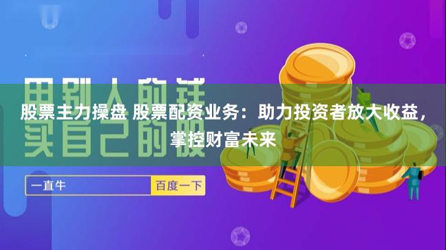 股票主力操盘 股票配资业务：助力投资者放大收益，掌控财富未来