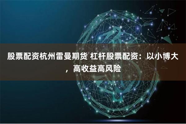 股票配资杭州雷曼期货 杠杆股票配资：以小博大，高收益高风险