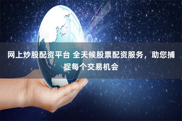 网上炒股配资平台 全天候股票配资服务，助您捕捉每个交易机会