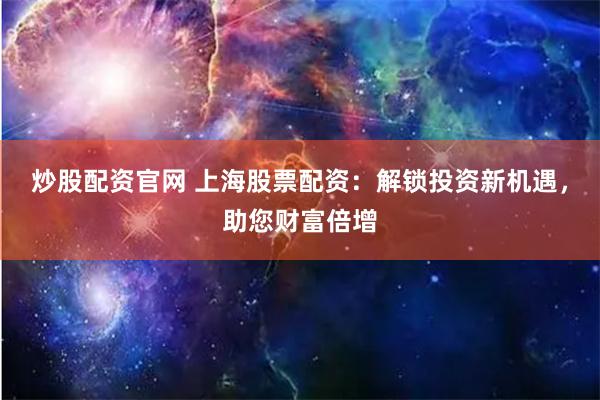 炒股配资官网 上海股票配资：解锁投资新机遇，助您财富倍增