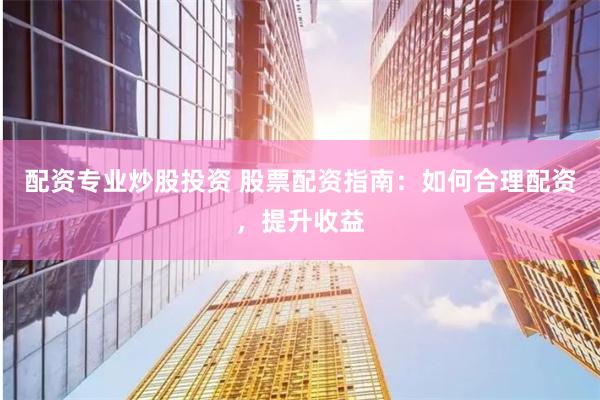 配资专业炒股投资 股票配资指南：如何合理配资，提升收益