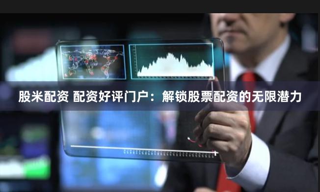 股米配资 配资好评门户：解锁股票配资的无限潜力