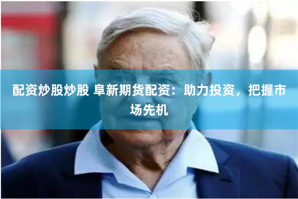 配资炒股炒股 阜新期货配资：助力投资，把握市场先机