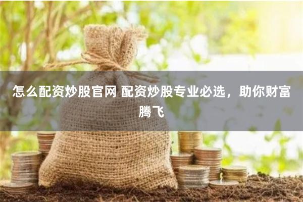 怎么配资炒股官网 配资炒股专业必选，助你财富腾飞