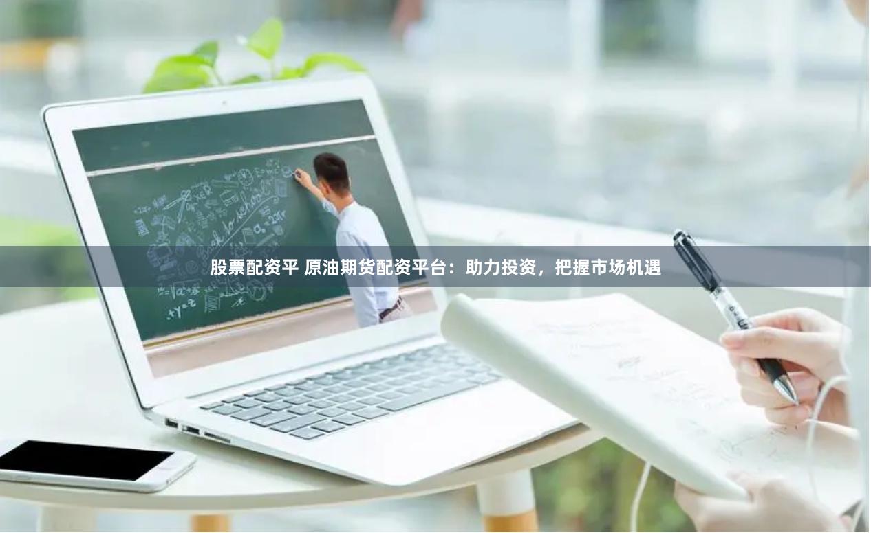 股票配资平 原油期货配资平台：助力投资，把握市场机遇