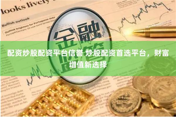 配资炒股配资平台信誉 炒股配资首选平台，财富增值新选择