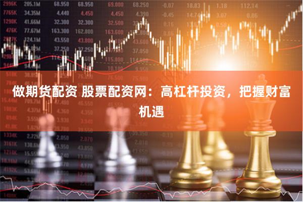 做期货配资 股票配资网：高杠杆投资，把握财富机遇