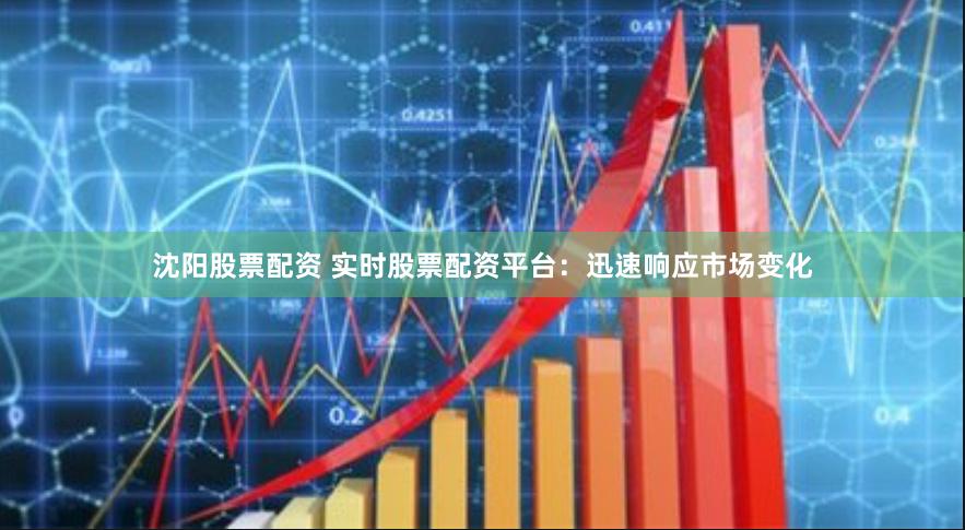 沈阳股票配资 实时股票配资平台：迅速响应市场变化