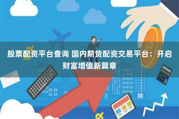 股票配资平台查询 国内期货配资交易平台：开启财富增值新篇章