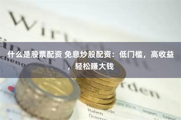 什么是股票配资 免息炒股配资：低门槛，高收益，轻松赚大钱