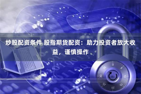 炒股配资条件 股指期货配资：助力投资者放大收益，谨慎操作