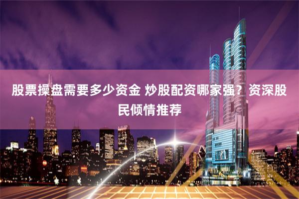 股票操盘需要多少资金 炒股配资哪家强？资深股民倾情推荐