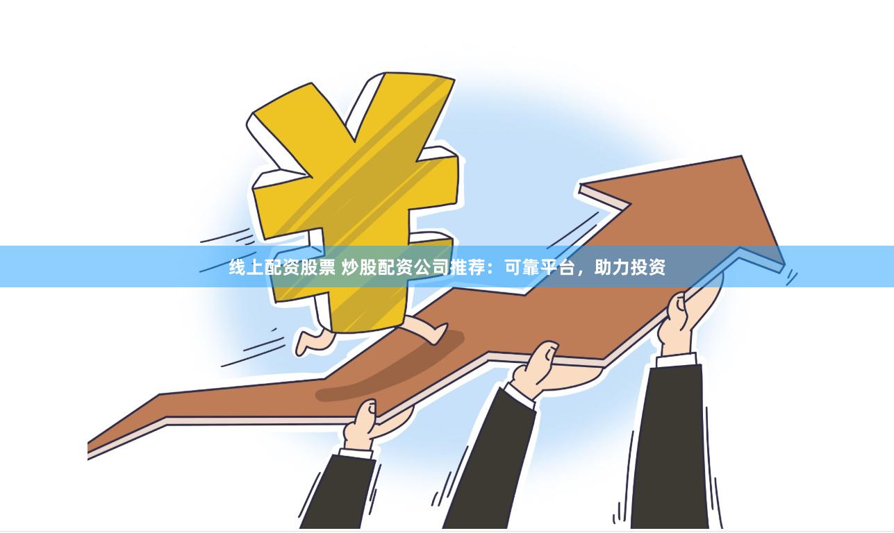 线上配资股票 炒股配资公司推荐：可靠平台，助力投资