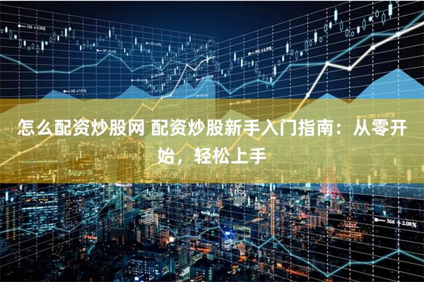怎么配资炒股网 配资炒股新手入门指南：从零开始，轻松上手