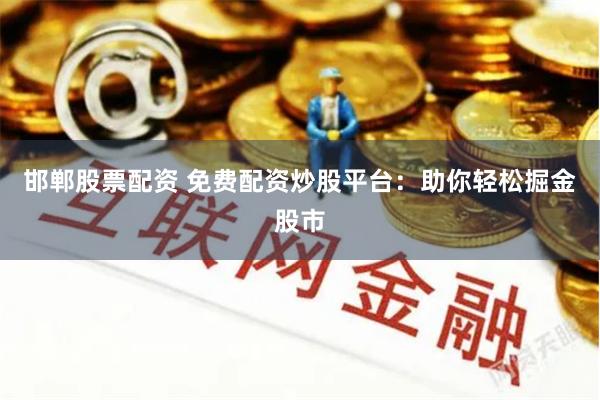 邯郸股票配资 免费配资炒股平台：助你轻松掘金股市