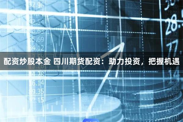 配资炒股本金 四川期货配资：助力投资，把握机遇