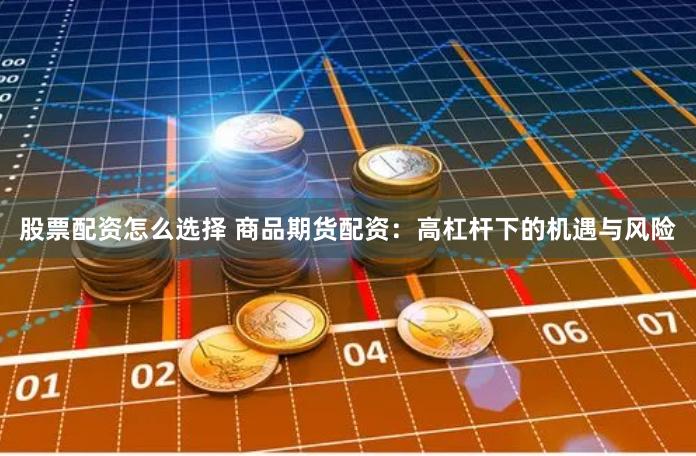 股票配资怎么选择 商品期货配资：高杠杆下的机遇与风险