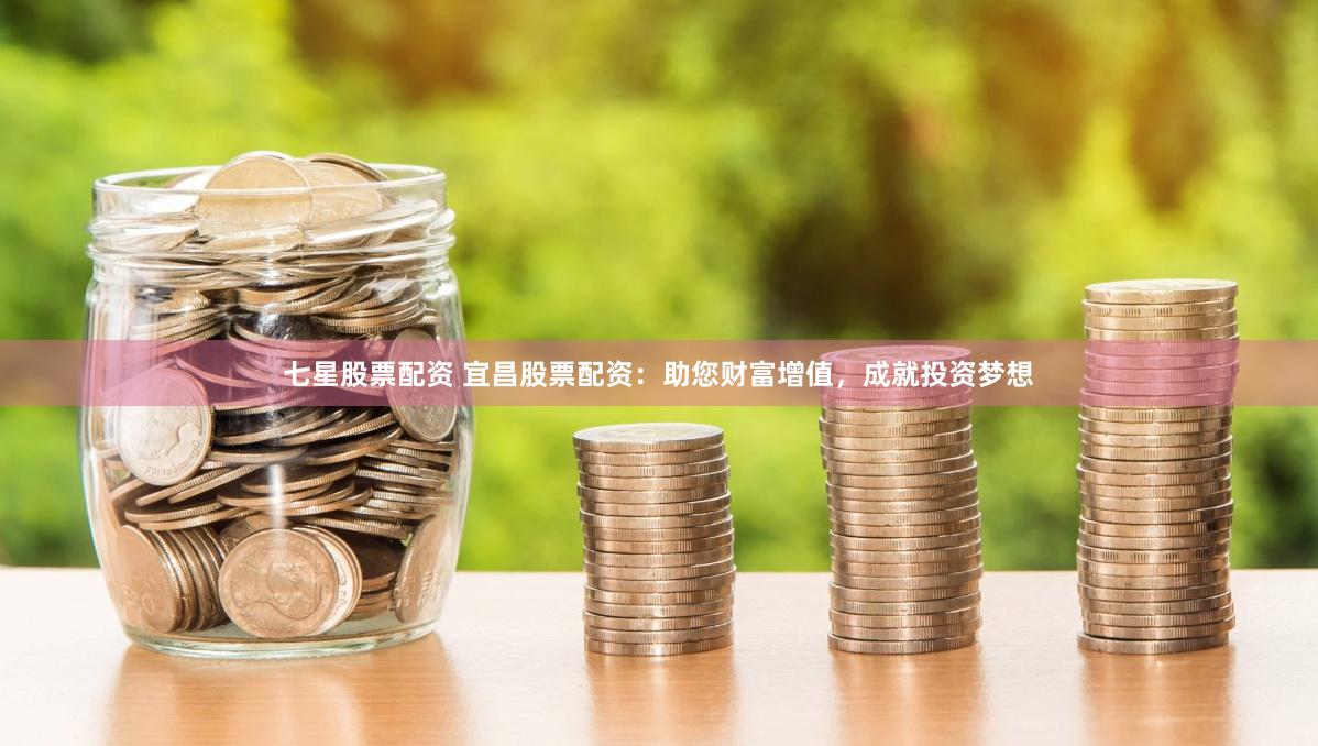 七星股票配资 宜昌股票配资：助您财富增值，成就投资梦想
