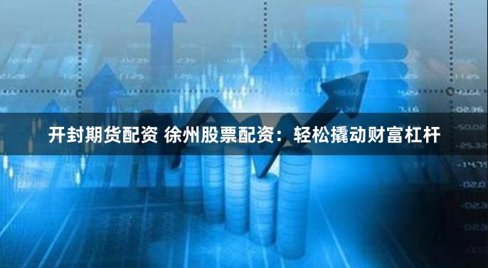 开封期货配资 徐州股票配资：轻松撬动财富杠杆