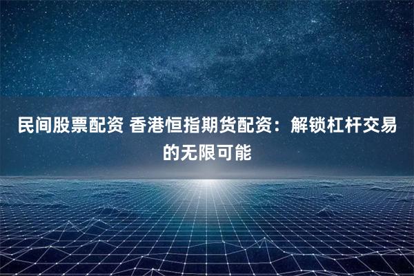 民间股票配资 香港恒指期货配资：解锁杠杆交易的无限可能