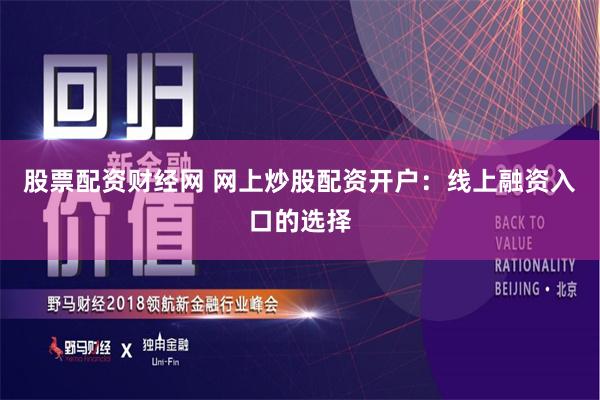 股票配资财经网 网上炒股配资开户：线上融资入口的选择