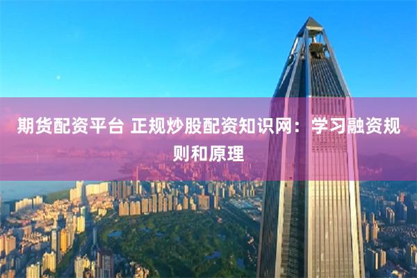 期货配资平台 正规炒股配资知识网：学习融资规则和原理