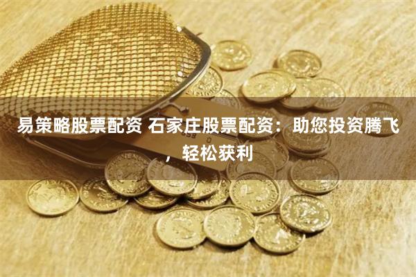 易策略股票配资 石家庄股票配资：助您投资腾飞，轻松获利