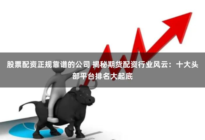 股票配资正规靠谱的公司 揭秘期货配资行业风云：十大头部平台排名大起底