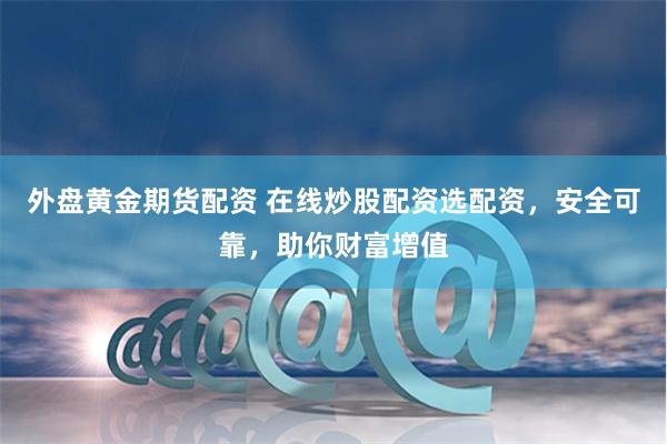 外盘黄金期货配资 在线炒股配资选配资，安全可靠，助你财富增值