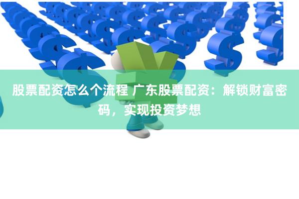 股票配资怎么个流程 广东股票配资：解锁财富密码，实现投资梦想