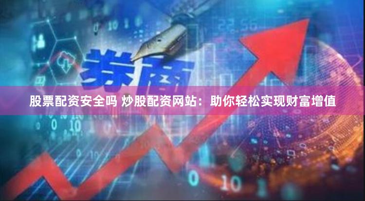 股票配资安全吗 炒股配资网站：助你轻松实现财富增值