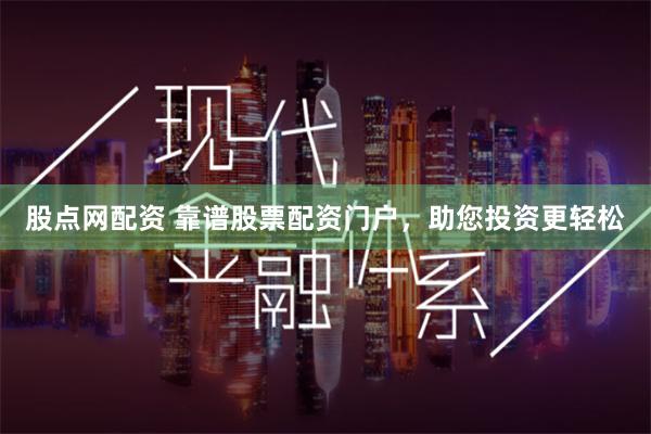 股点网配资 靠谱股票配资门户，助您投资更轻松