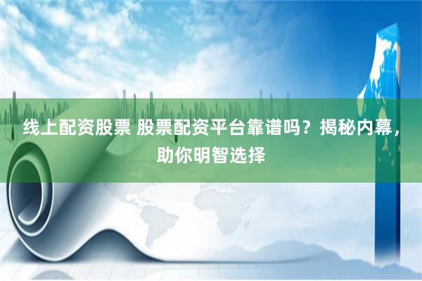 线上配资股票 股票配资平台靠谱吗？揭秘内幕，助你明智选择