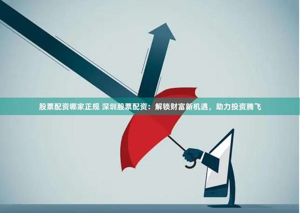 股票配资哪家正规 深圳股票配资：解锁财富新机遇，助力投资腾飞
